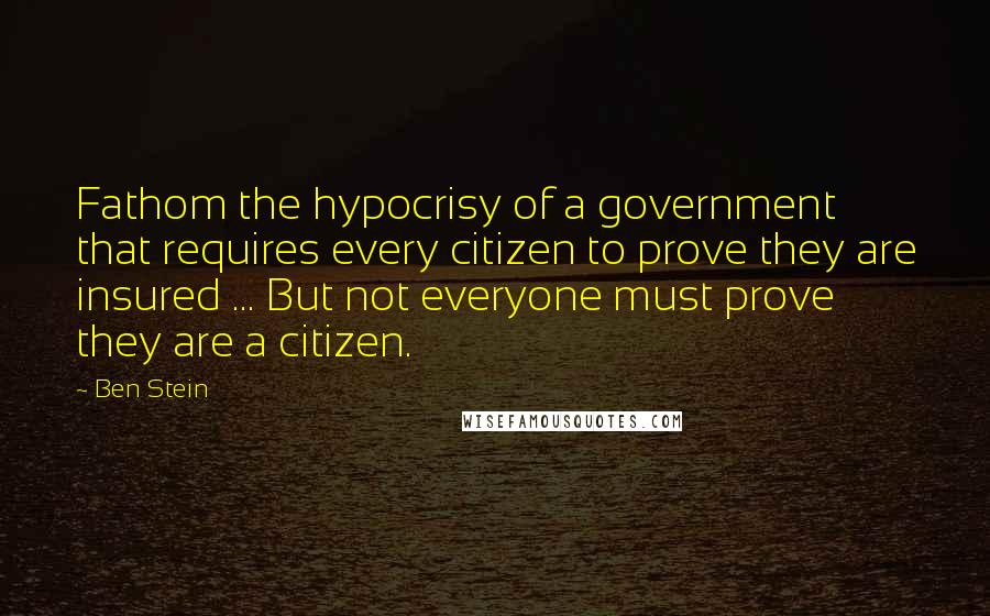 Ben Stein Quotes: Fathom the hypocrisy of a government that requires every citizen to prove they are insured ... But not everyone must prove they are a citizen.