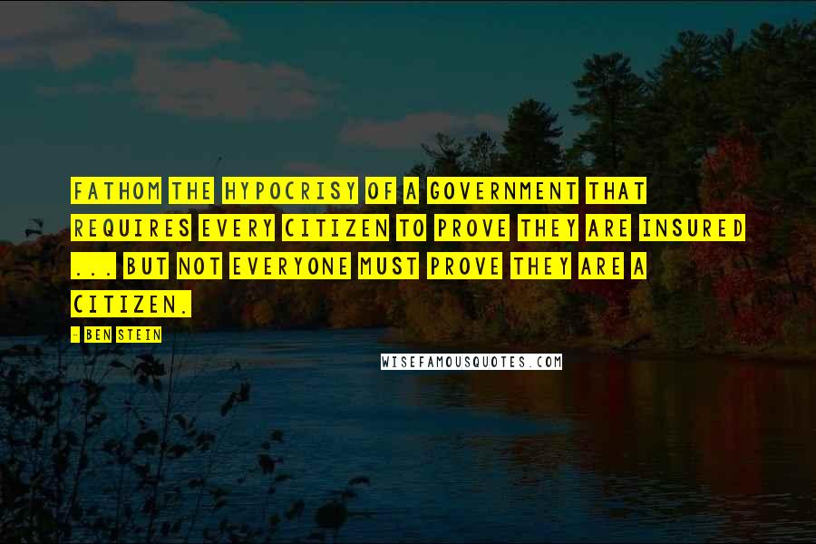 Ben Stein Quotes: Fathom the hypocrisy of a government that requires every citizen to prove they are insured ... But not everyone must prove they are a citizen.