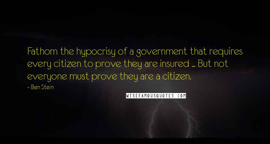 Ben Stein Quotes: Fathom the hypocrisy of a government that requires every citizen to prove they are insured ... But not everyone must prove they are a citizen.