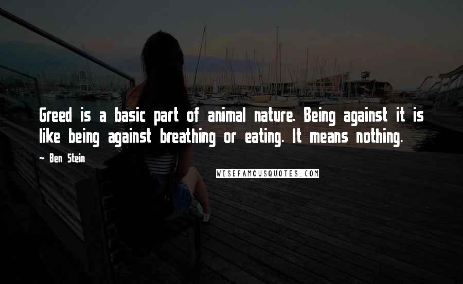 Ben Stein Quotes: Greed is a basic part of animal nature. Being against it is like being against breathing or eating. It means nothing.