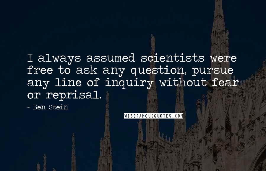 Ben Stein Quotes: I always assumed scientists were free to ask any question, pursue any line of inquiry without fear or reprisal.