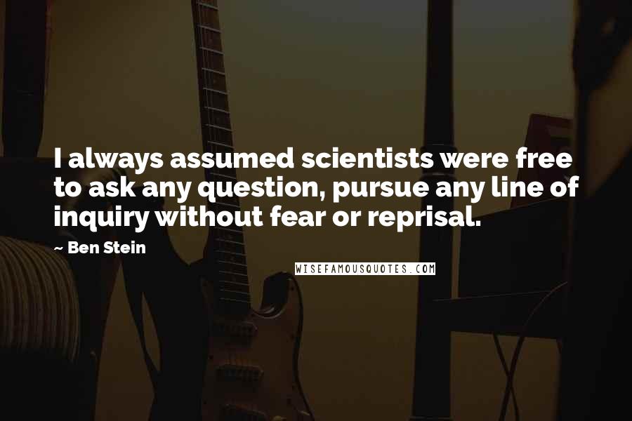 Ben Stein Quotes: I always assumed scientists were free to ask any question, pursue any line of inquiry without fear or reprisal.