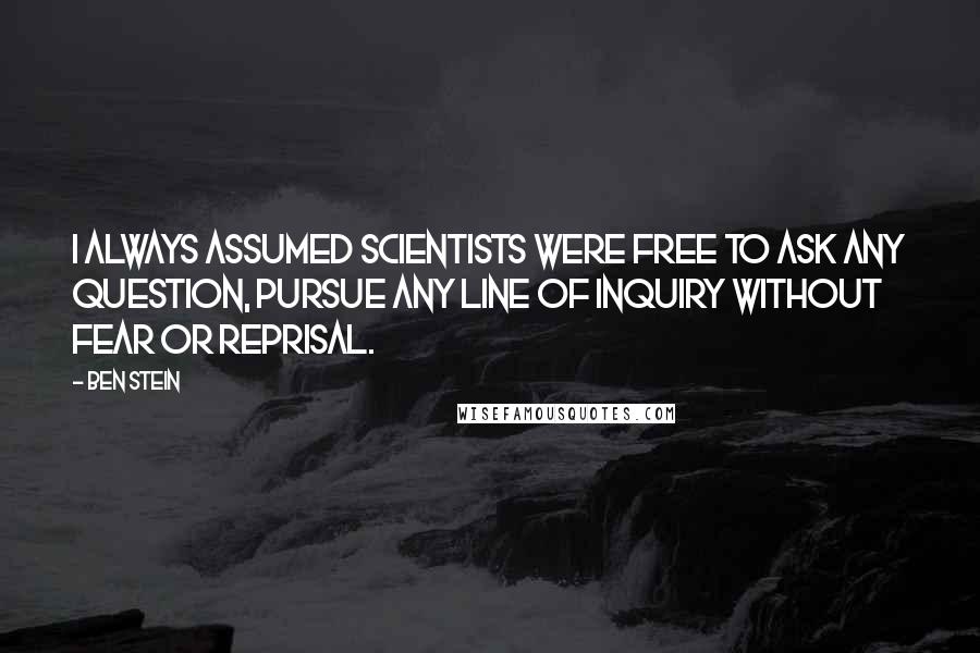 Ben Stein Quotes: I always assumed scientists were free to ask any question, pursue any line of inquiry without fear or reprisal.