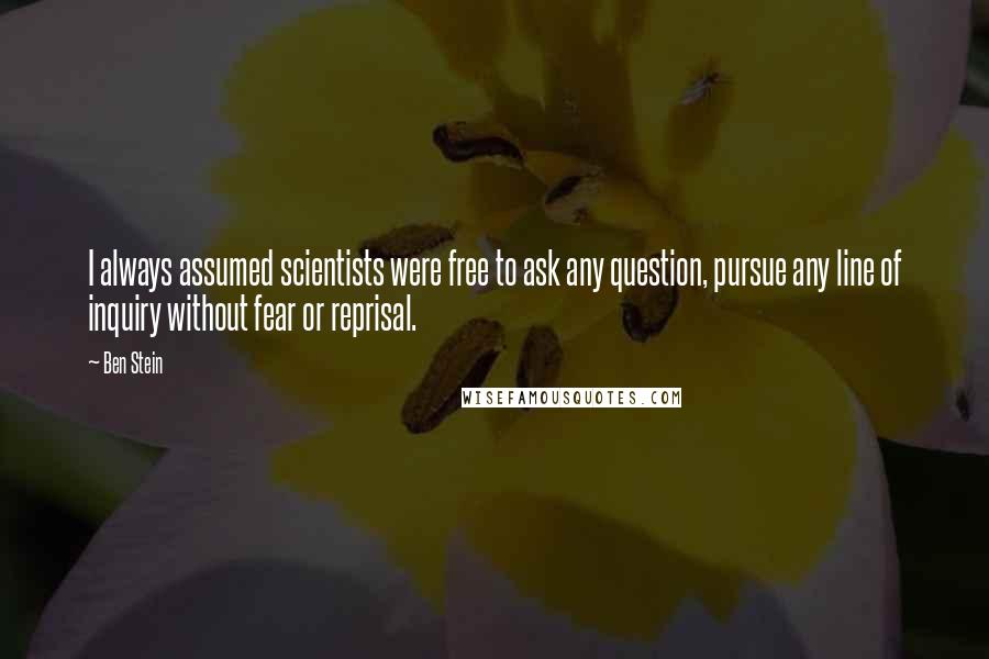 Ben Stein Quotes: I always assumed scientists were free to ask any question, pursue any line of inquiry without fear or reprisal.