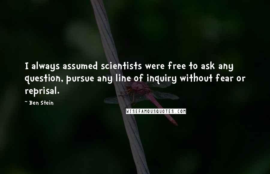 Ben Stein Quotes: I always assumed scientists were free to ask any question, pursue any line of inquiry without fear or reprisal.
