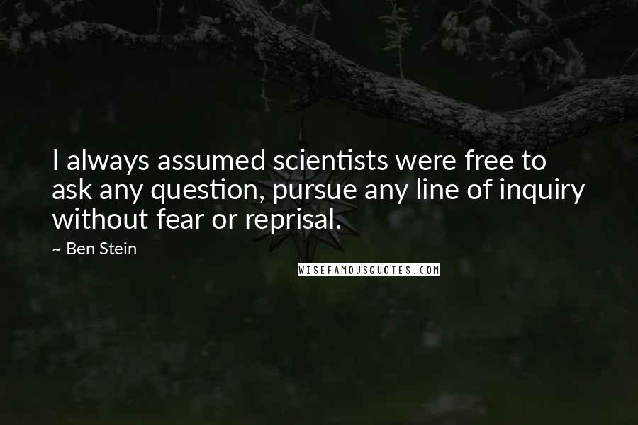 Ben Stein Quotes: I always assumed scientists were free to ask any question, pursue any line of inquiry without fear or reprisal.