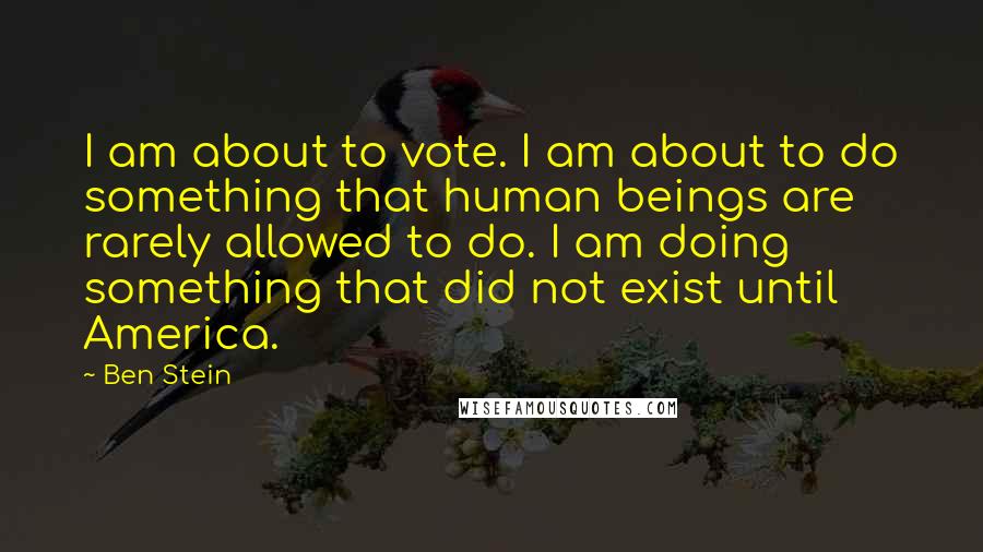 Ben Stein Quotes: I am about to vote. I am about to do something that human beings are rarely allowed to do. I am doing something that did not exist until America.