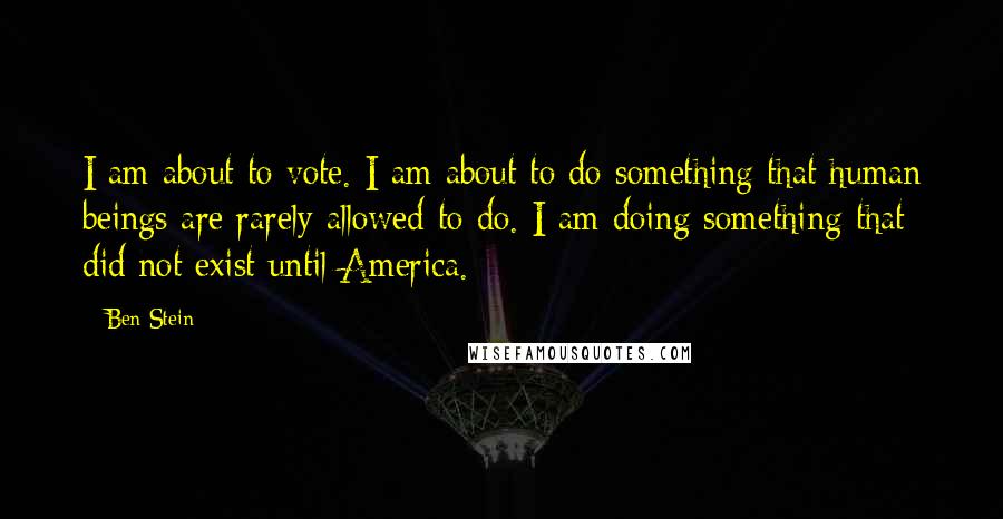 Ben Stein Quotes: I am about to vote. I am about to do something that human beings are rarely allowed to do. I am doing something that did not exist until America.