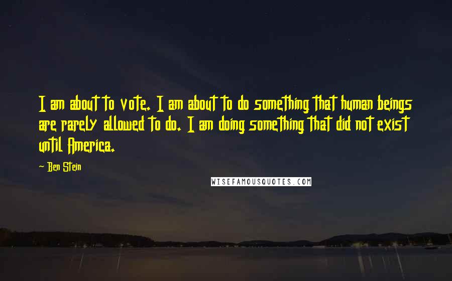 Ben Stein Quotes: I am about to vote. I am about to do something that human beings are rarely allowed to do. I am doing something that did not exist until America.