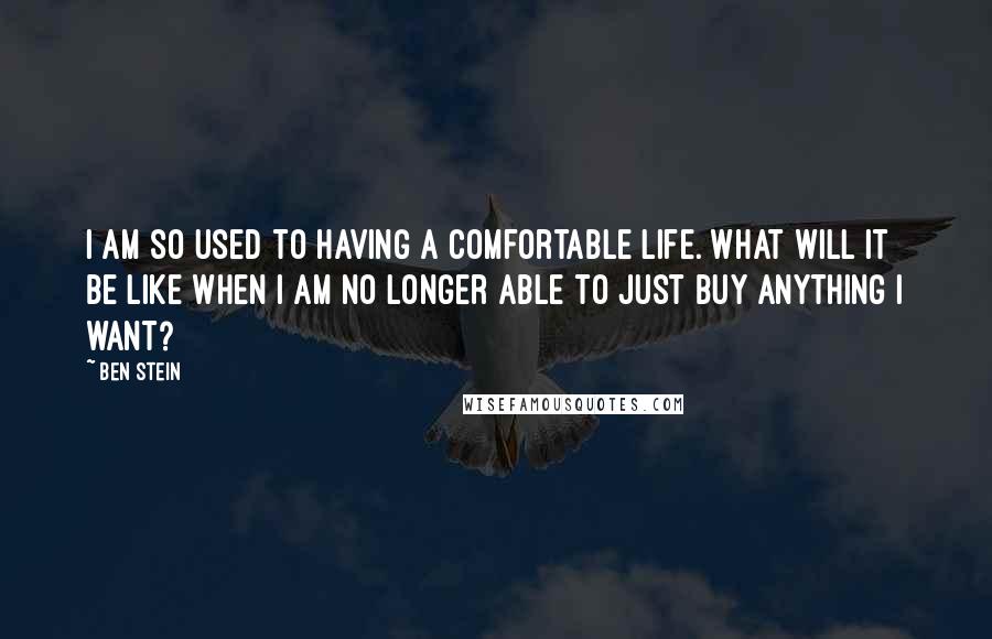 Ben Stein Quotes: I am so used to having a comfortable life. What will it be like when I am no longer able to just buy anything I want?