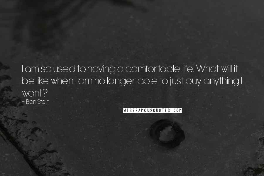 Ben Stein Quotes: I am so used to having a comfortable life. What will it be like when I am no longer able to just buy anything I want?