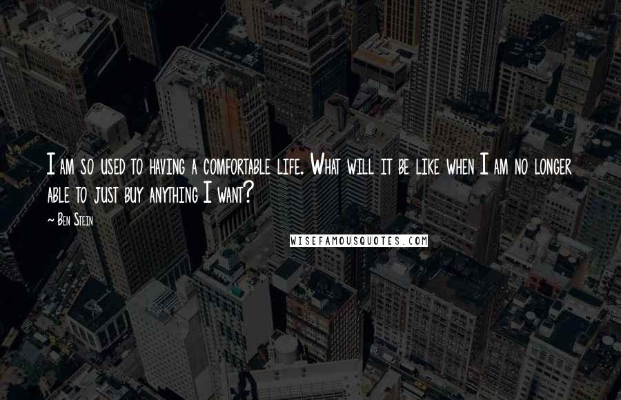 Ben Stein Quotes: I am so used to having a comfortable life. What will it be like when I am no longer able to just buy anything I want?