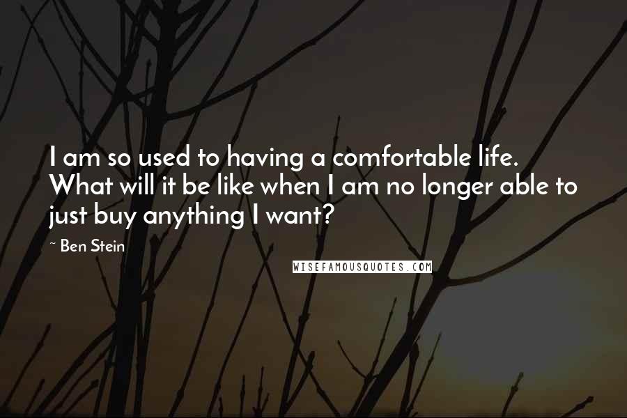 Ben Stein Quotes: I am so used to having a comfortable life. What will it be like when I am no longer able to just buy anything I want?