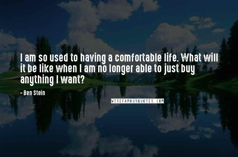 Ben Stein Quotes: I am so used to having a comfortable life. What will it be like when I am no longer able to just buy anything I want?