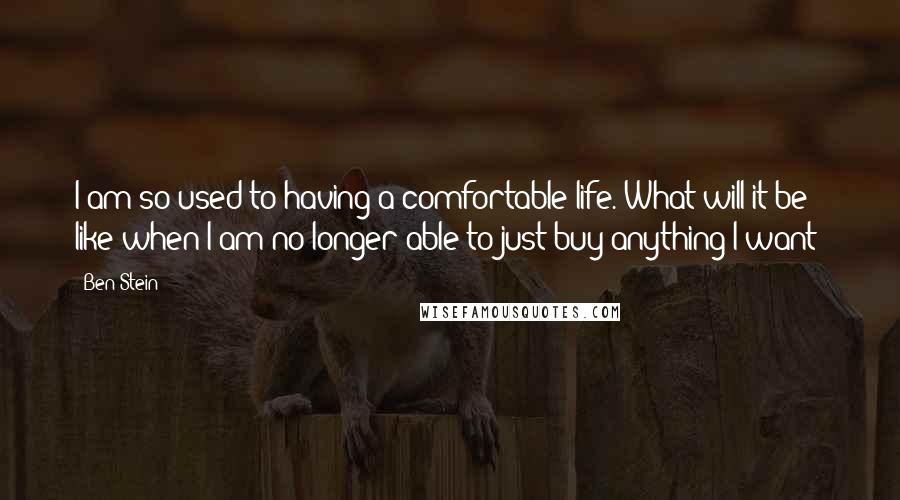 Ben Stein Quotes: I am so used to having a comfortable life. What will it be like when I am no longer able to just buy anything I want?