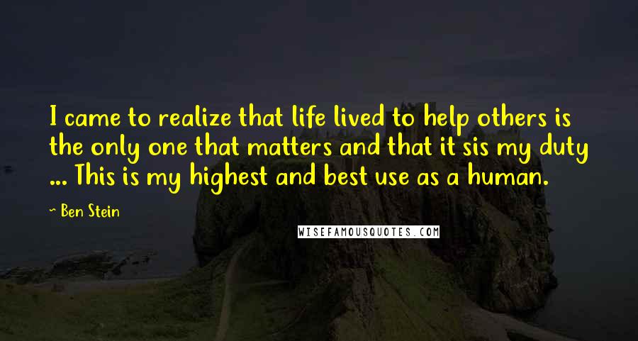 Ben Stein Quotes: I came to realize that life lived to help others is the only one that matters and that it sis my duty ... This is my highest and best use as a human.