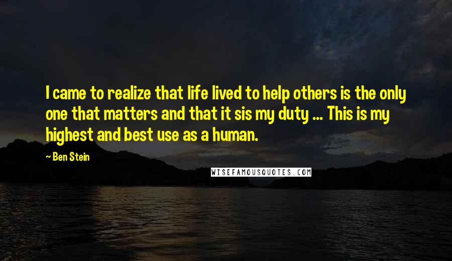 Ben Stein Quotes: I came to realize that life lived to help others is the only one that matters and that it sis my duty ... This is my highest and best use as a human.