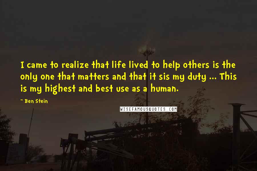 Ben Stein Quotes: I came to realize that life lived to help others is the only one that matters and that it sis my duty ... This is my highest and best use as a human.