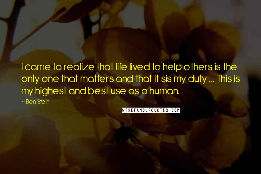 Ben Stein Quotes: I came to realize that life lived to help others is the only one that matters and that it sis my duty ... This is my highest and best use as a human.