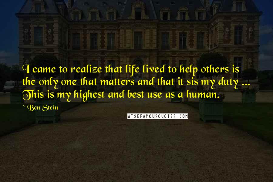 Ben Stein Quotes: I came to realize that life lived to help others is the only one that matters and that it sis my duty ... This is my highest and best use as a human.