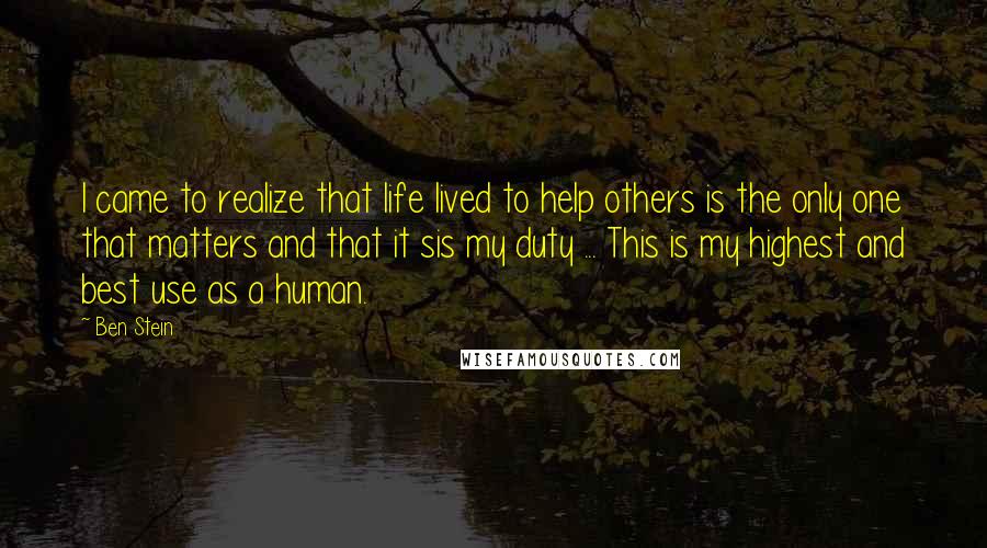 Ben Stein Quotes: I came to realize that life lived to help others is the only one that matters and that it sis my duty ... This is my highest and best use as a human.