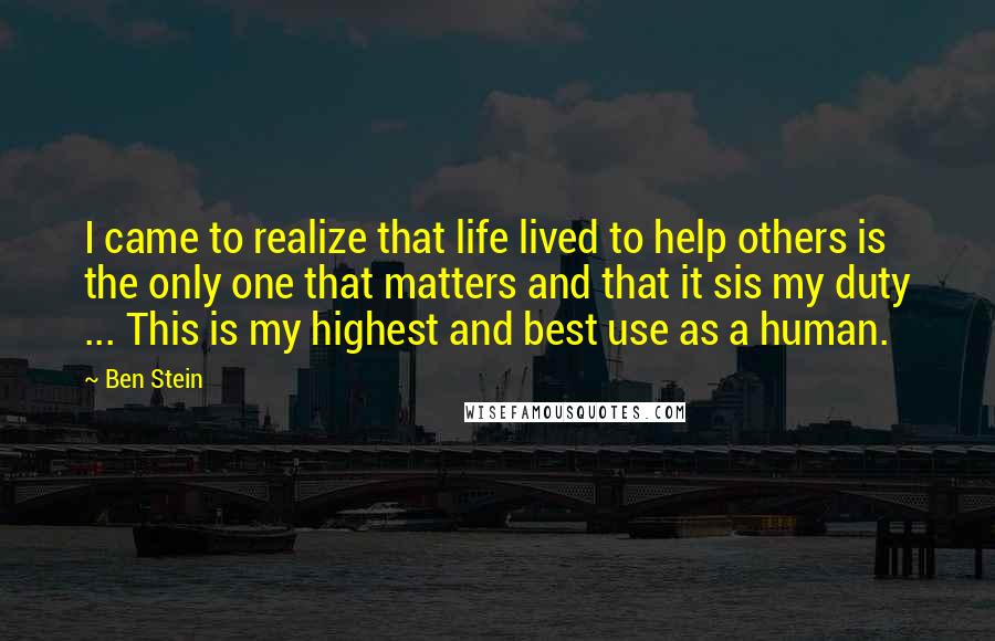 Ben Stein Quotes: I came to realize that life lived to help others is the only one that matters and that it sis my duty ... This is my highest and best use as a human.