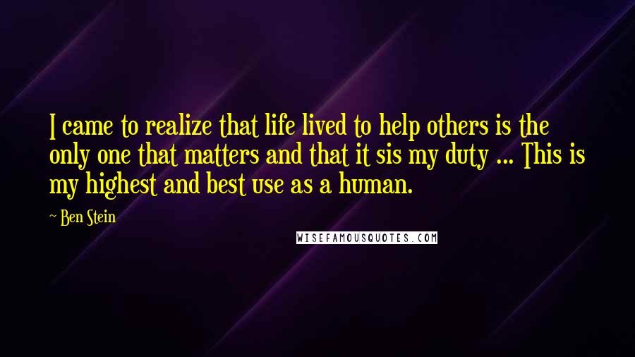 Ben Stein Quotes: I came to realize that life lived to help others is the only one that matters and that it sis my duty ... This is my highest and best use as a human.