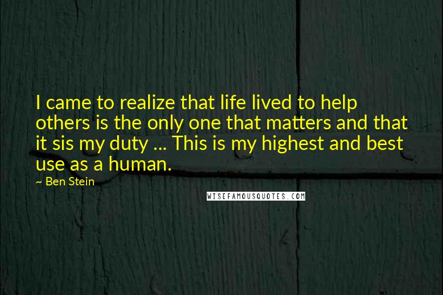 Ben Stein Quotes: I came to realize that life lived to help others is the only one that matters and that it sis my duty ... This is my highest and best use as a human.