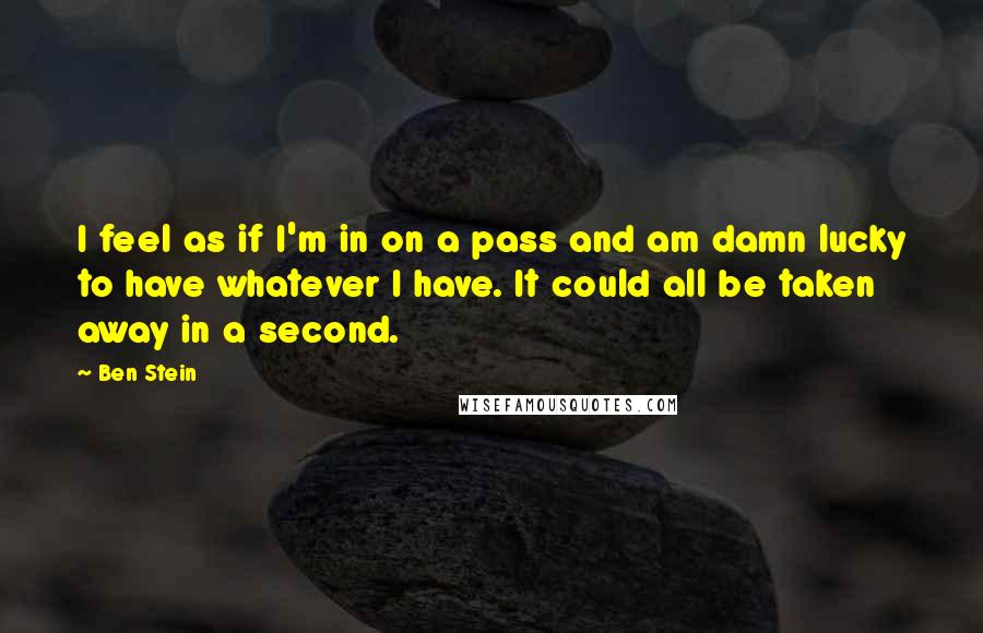 Ben Stein Quotes: I feel as if I'm in on a pass and am damn lucky to have whatever I have. It could all be taken away in a second.