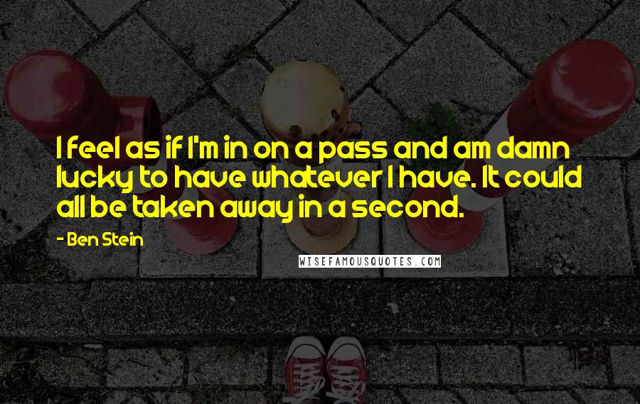 Ben Stein Quotes: I feel as if I'm in on a pass and am damn lucky to have whatever I have. It could all be taken away in a second.