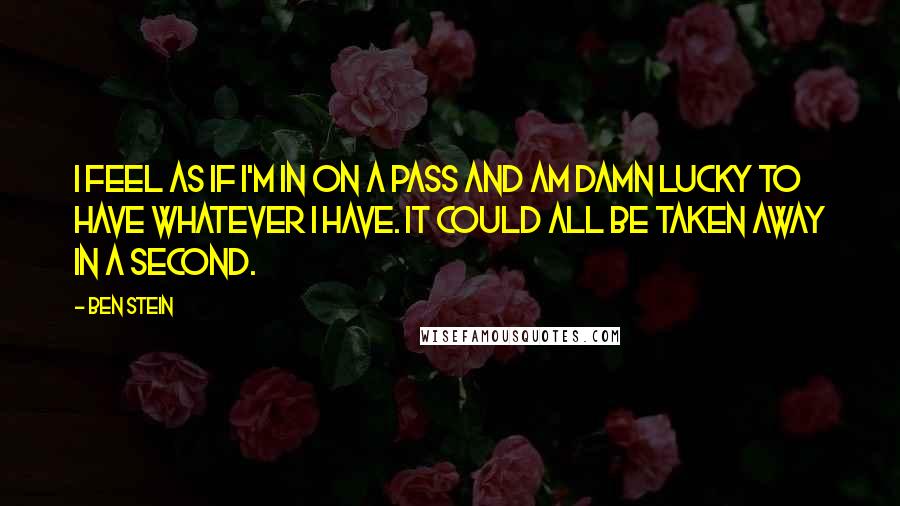 Ben Stein Quotes: I feel as if I'm in on a pass and am damn lucky to have whatever I have. It could all be taken away in a second.