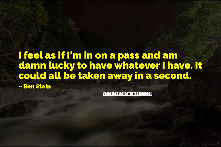 Ben Stein Quotes: I feel as if I'm in on a pass and am damn lucky to have whatever I have. It could all be taken away in a second.