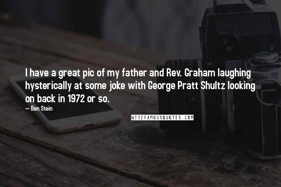 Ben Stein Quotes: I have a great pic of my father and Rev. Graham laughing hysterically at some joke with George Pratt Shultz looking on back in 1972 or so.