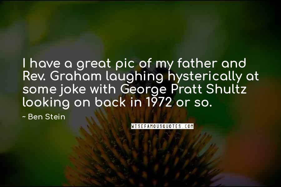 Ben Stein Quotes: I have a great pic of my father and Rev. Graham laughing hysterically at some joke with George Pratt Shultz looking on back in 1972 or so.
