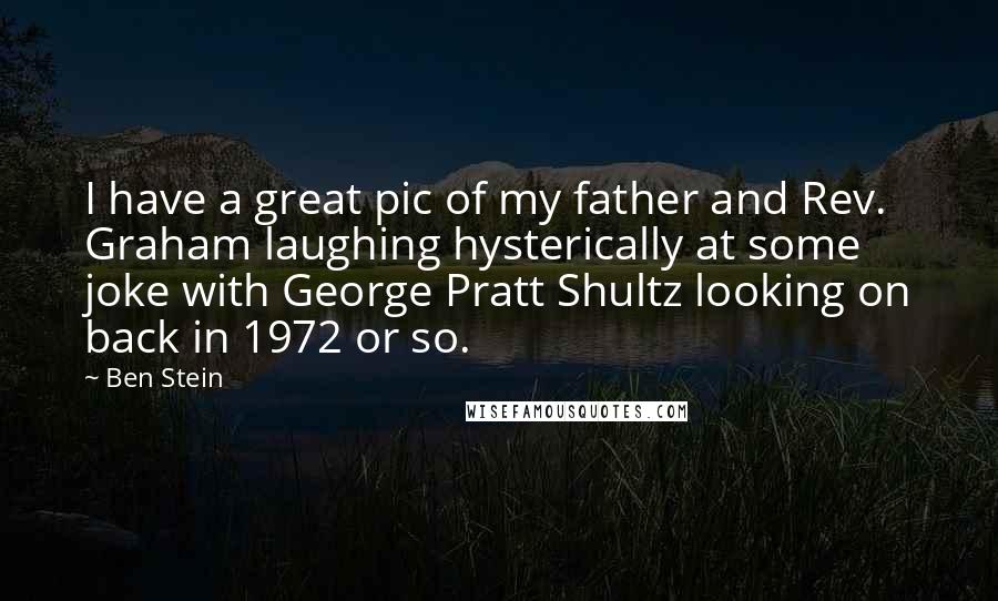 Ben Stein Quotes: I have a great pic of my father and Rev. Graham laughing hysterically at some joke with George Pratt Shultz looking on back in 1972 or so.