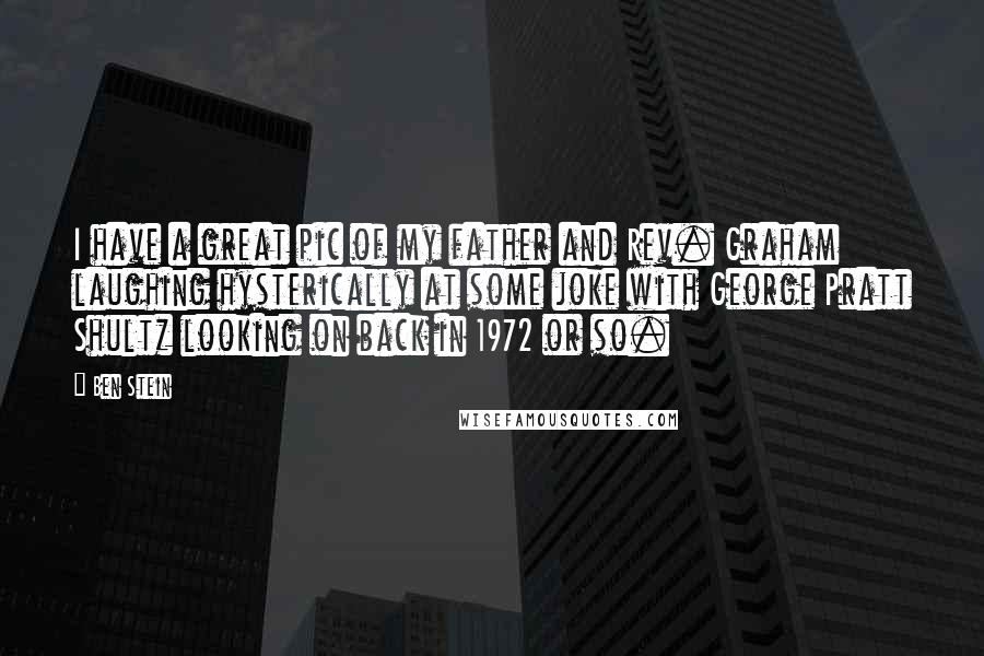 Ben Stein Quotes: I have a great pic of my father and Rev. Graham laughing hysterically at some joke with George Pratt Shultz looking on back in 1972 or so.