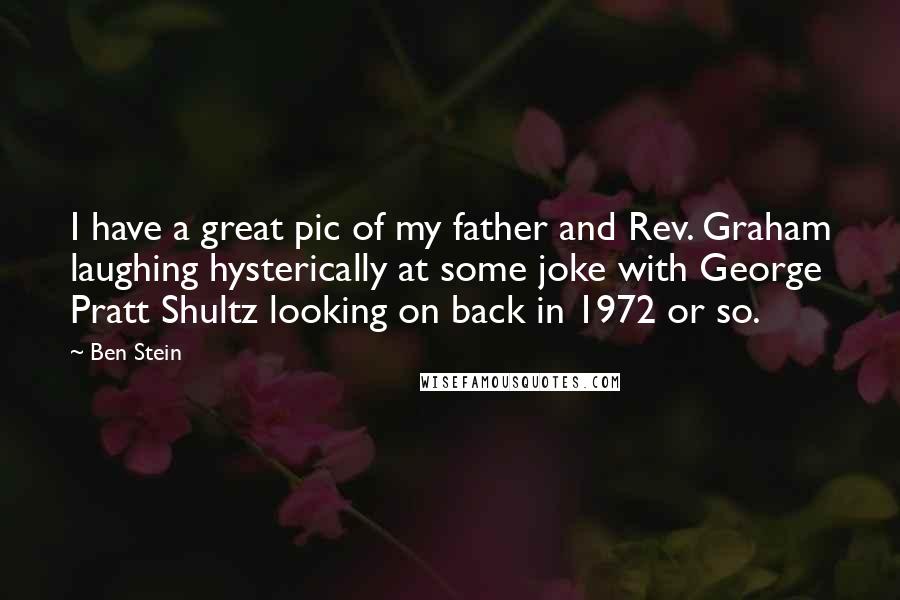 Ben Stein Quotes: I have a great pic of my father and Rev. Graham laughing hysterically at some joke with George Pratt Shultz looking on back in 1972 or so.