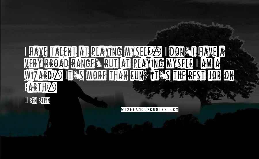 Ben Stein Quotes: I have talent at playing myself. I don't have a very broad range, but at playing myself I am a wizard. It's more than fun; it's the best job on Earth.