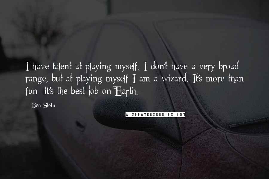 Ben Stein Quotes: I have talent at playing myself. I don't have a very broad range, but at playing myself I am a wizard. It's more than fun; it's the best job on Earth.