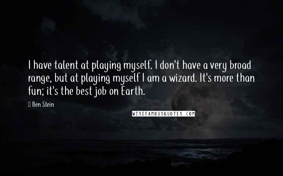 Ben Stein Quotes: I have talent at playing myself. I don't have a very broad range, but at playing myself I am a wizard. It's more than fun; it's the best job on Earth.