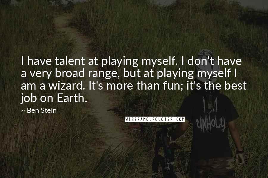 Ben Stein Quotes: I have talent at playing myself. I don't have a very broad range, but at playing myself I am a wizard. It's more than fun; it's the best job on Earth.