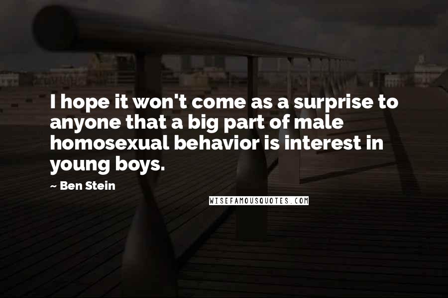 Ben Stein Quotes: I hope it won't come as a surprise to anyone that a big part of male homosexual behavior is interest in young boys.