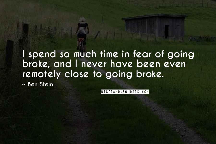 Ben Stein Quotes: I spend so much time in fear of going broke, and I never have been even remotely close to going broke.