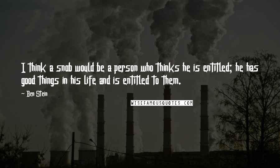 Ben Stein Quotes: I think a snob would be a person who thinks he is entitled; he has good things in his life and is entitled to them.