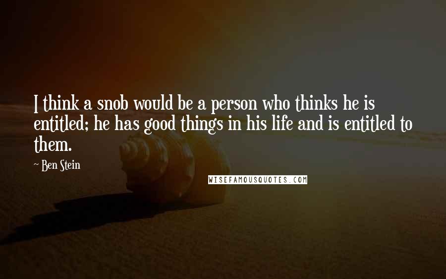 Ben Stein Quotes: I think a snob would be a person who thinks he is entitled; he has good things in his life and is entitled to them.