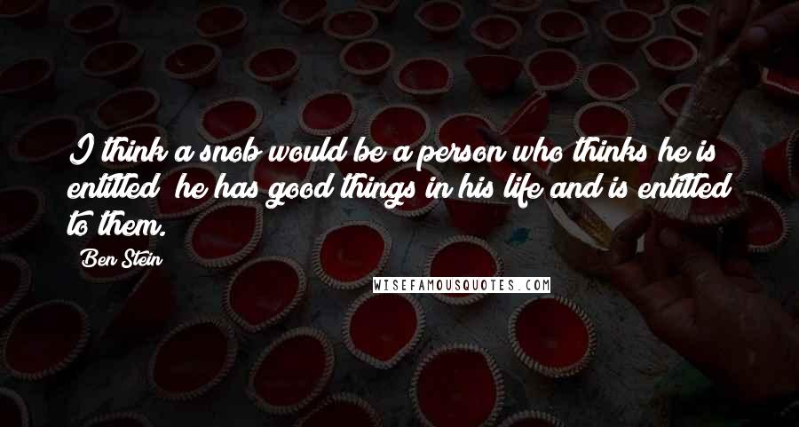 Ben Stein Quotes: I think a snob would be a person who thinks he is entitled; he has good things in his life and is entitled to them.