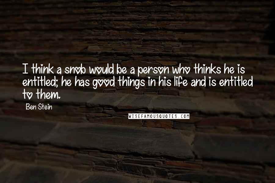 Ben Stein Quotes: I think a snob would be a person who thinks he is entitled; he has good things in his life and is entitled to them.