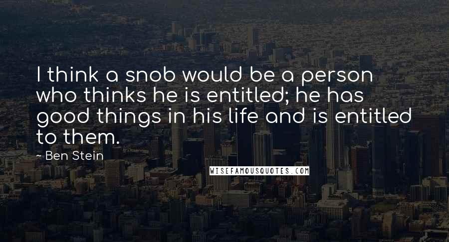 Ben Stein Quotes: I think a snob would be a person who thinks he is entitled; he has good things in his life and is entitled to them.