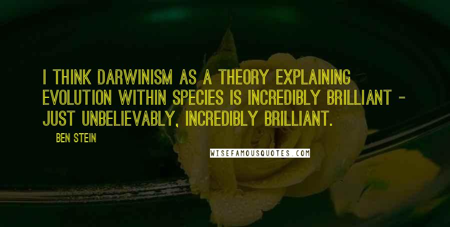 Ben Stein Quotes: I think Darwinism as a theory explaining evolution within species is incredibly brilliant - just unbelievably, incredibly brilliant.