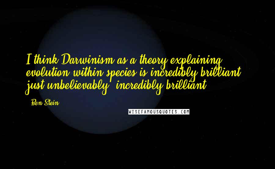 Ben Stein Quotes: I think Darwinism as a theory explaining evolution within species is incredibly brilliant - just unbelievably, incredibly brilliant.